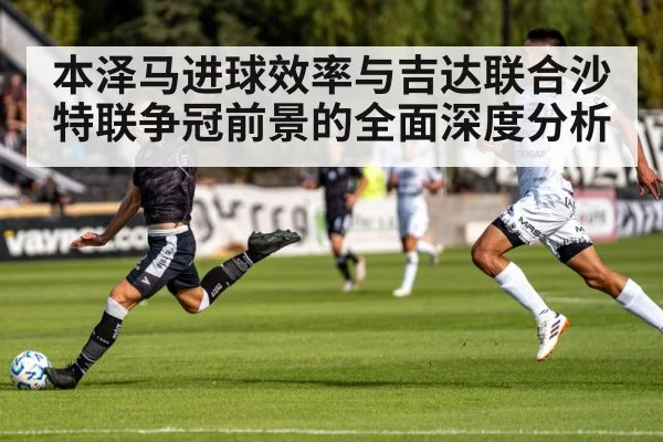 本泽马进球效率与吉达联合沙特联争冠前景的全面深度分析