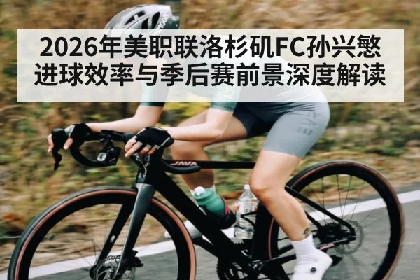 2026年美职联洛杉矶FC孙兴慜进球效率与季后赛前景深度解读