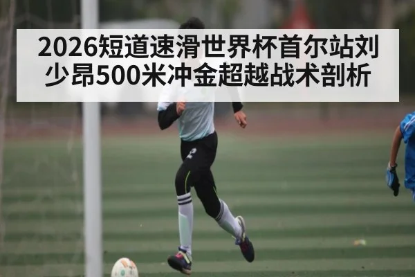 2026短道速滑世界杯首尔站刘少昂500米冲金超越战术剖析（Leyu）
