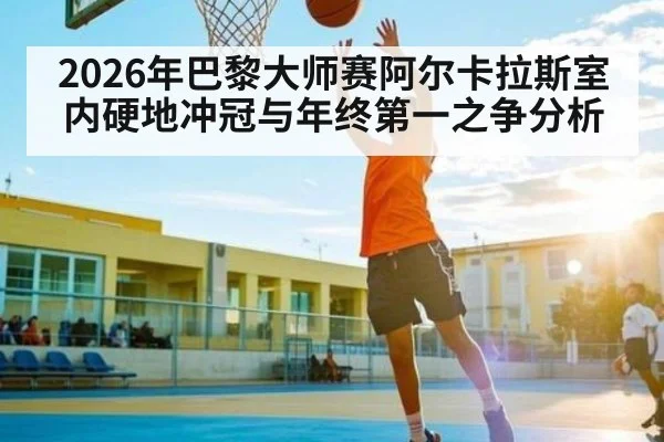 2026年巴黎大师赛阿尔卡拉斯室内硬地冲冠与年终第一之争分析